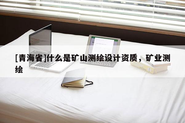 [青海省]什么是矿山测绘设计资质，矿业测绘