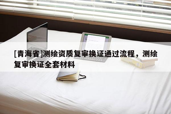 [青海省]测绘资质复审换证通过流程，测绘复审换证全套材料