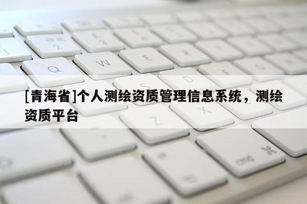 [青海省]个人测绘资质管理信息系统，测绘资质平台