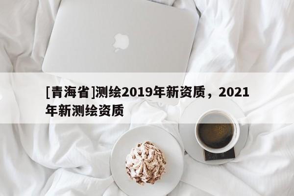[青海省]测绘2019年新资质，2021年新测绘资质