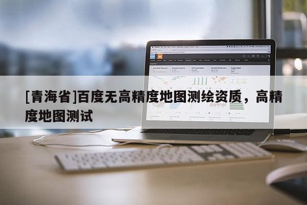 [青海省]百度无高精度地图测绘资质，高精度地图测试