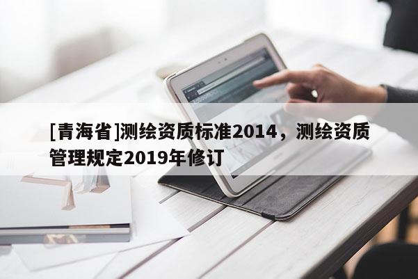 [青海省]测绘资质标准2014，测绘资质管理规定2019年修订