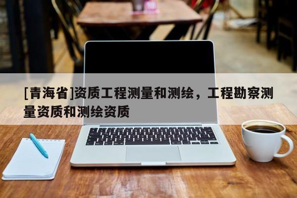 [青海省]资质工程测量和测绘，工程勘察测量资质和测绘资质