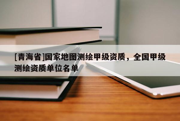[青海省]国家地图测绘甲级资质，全国甲级测绘资质单位名单