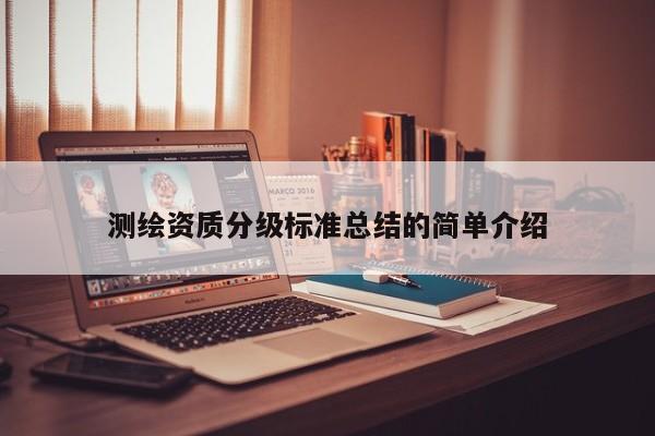 测绘资质分级标准总结的简单介绍