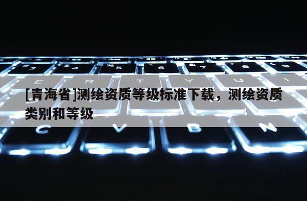 [青海省]测绘资质等级标准下载，测绘资质类别和等级