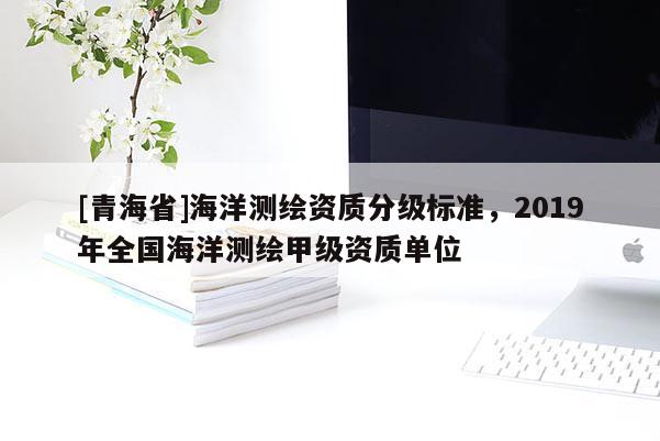 [青海省]海洋测绘资质分级标准，2019年全国海洋测绘甲级资质单位