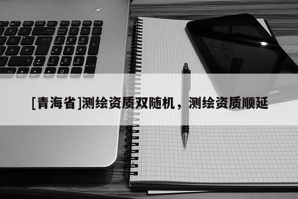 [青海省]测绘资质双随机，测绘资质顺延