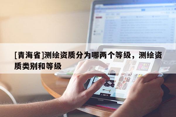[青海省]测绘资质分为哪两个等级，测绘资质类别和等级