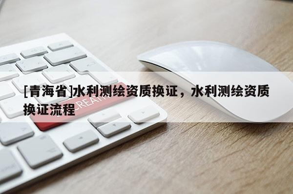[青海省]水利测绘资质换证，水利测绘资质换证流程