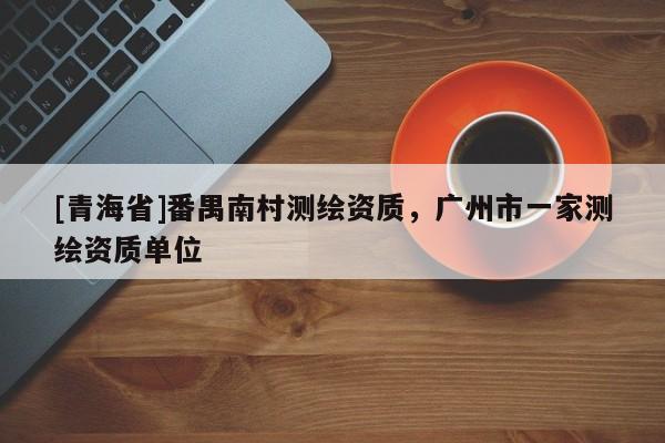 [青海省]番禺南村测绘资质，广州市一家测绘资质单位