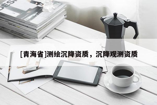 [青海省]测绘沉降资质，沉降观测资质