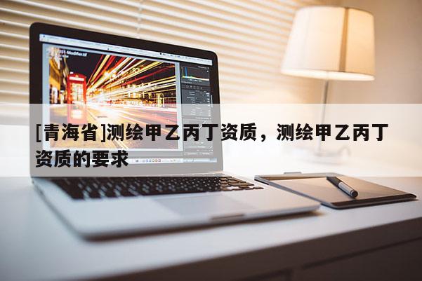 [青海省]测绘甲乙丙丁资质，测绘甲乙丙丁资质的要求