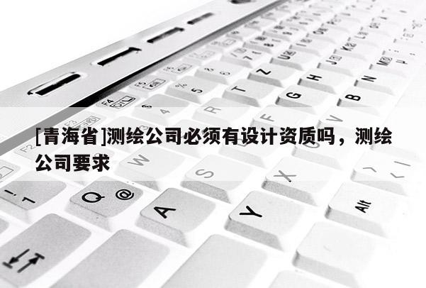[青海省]测绘公司必须有设计资质吗，测绘公司要求