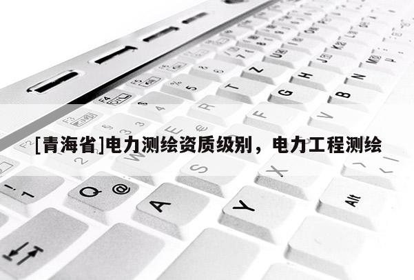 [青海省]电力测绘资质级别，电力工程测绘