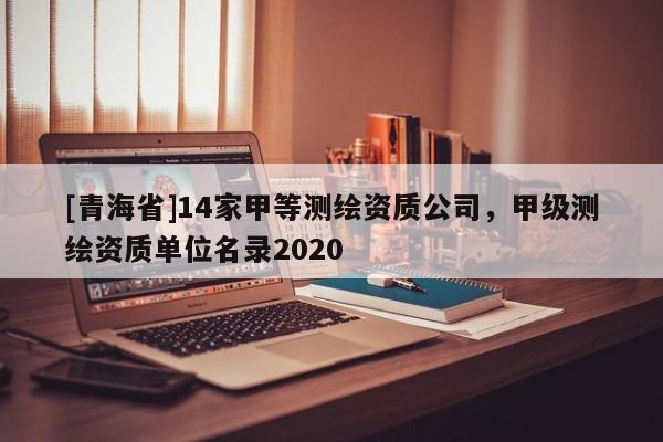 [青海省]14家甲等测绘资质公司，甲级测绘资质单位名录2020