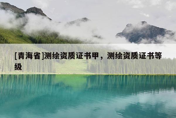 [青海省]测绘资质证书甲，测绘资质证书等级