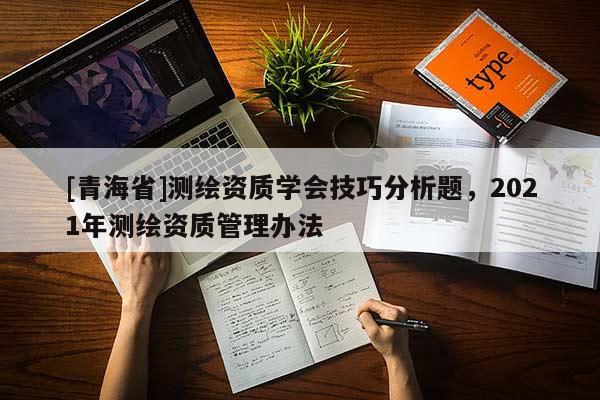 [青海省]测绘资质学会技巧分析题，2021年测绘资质管理办法