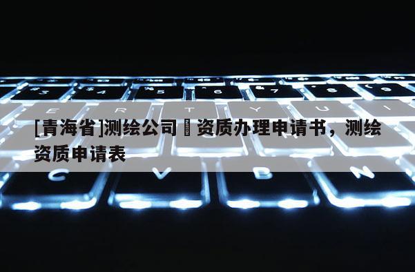 [青海省]测绘公司増资质办理申请书，测绘资质申请表