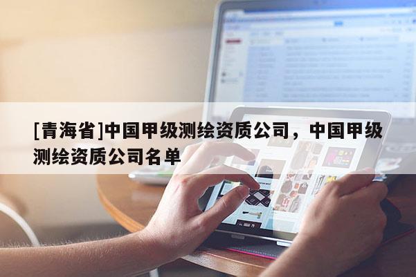 [青海省]中国甲级测绘资质公司，中国甲级测绘资质公司名单