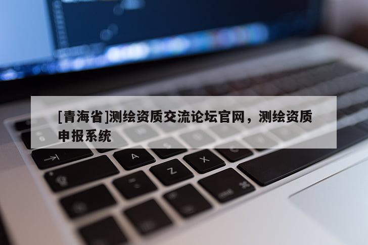 [青海省]测绘资质交流论坛官网，测绘资质申报系统