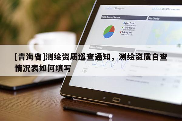 [青海省]测绘资质巡查通知，测绘资质自查情况表如何填写