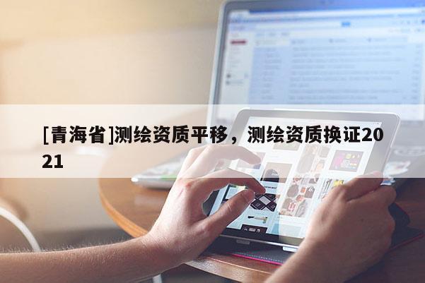 [青海省]测绘资质平移，测绘资质换证2021