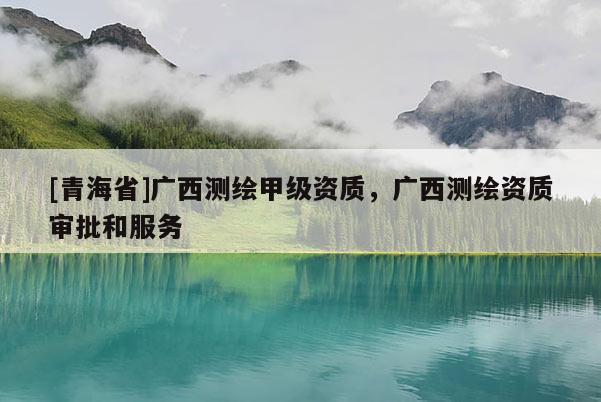 [青海省]广西测绘甲级资质，广西测绘资质审批和服务