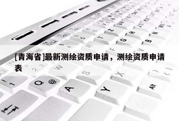 [青海省]最新测绘资质申请，测绘资质申请表