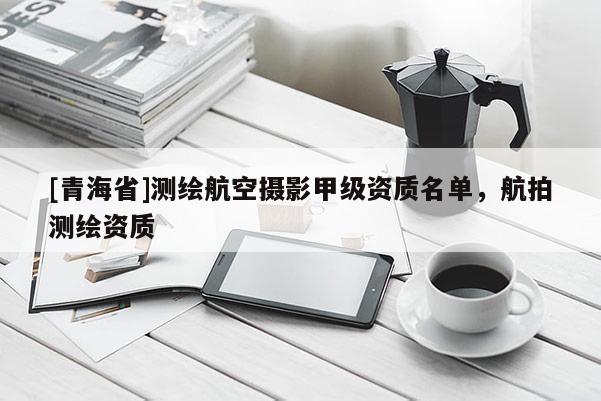 [青海省]测绘航空摄影甲级资质名单，航拍测绘资质
