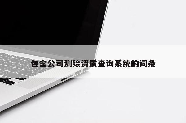 包含公司测绘资质查询系统的词条