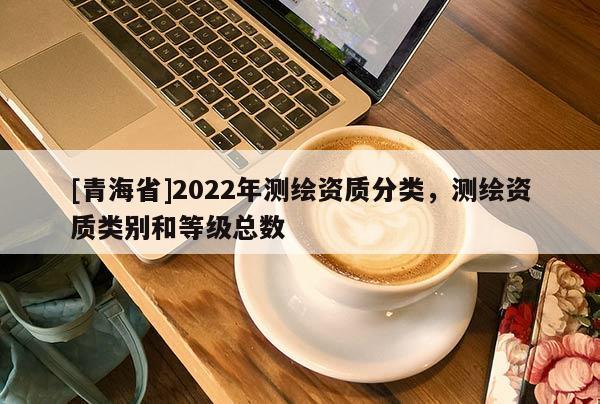 [青海省]2022年测绘资质分类，测绘资质类别和等级总数