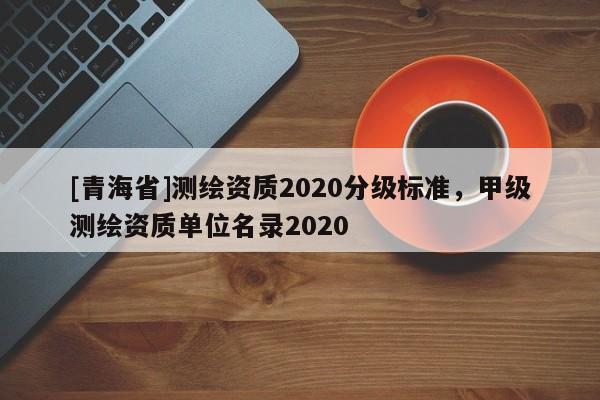 [青海省]测绘资质2020分级标准，甲级测绘资质单位名录2020