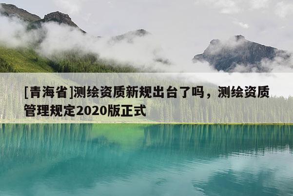 [青海省]测绘资质新规出台了吗，测绘资质管理规定2020版正式