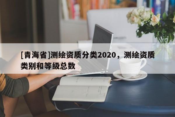 [青海省]测绘资质分类2020，测绘资质类别和等级总数