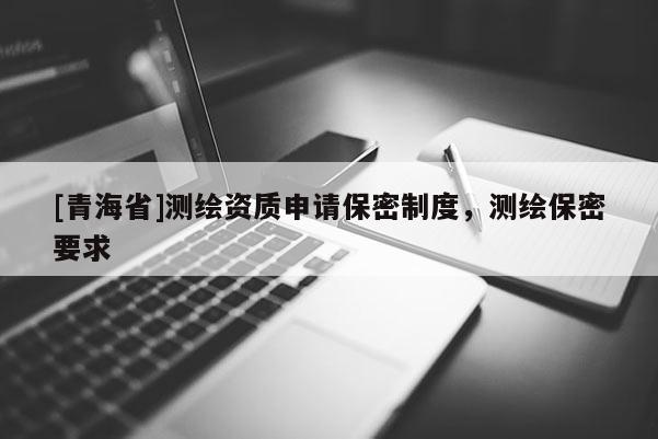 [青海省]测绘资质申请保密制度，测绘保密要求