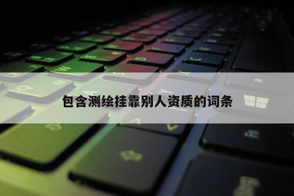 包含测绘挂靠别人资质的词条