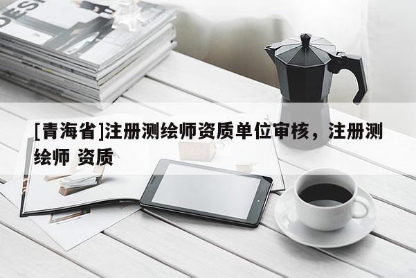 [青海省]注册测绘师资质单位审核，注册测绘师 资质