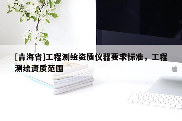 [青海省]工程测绘资质仪器要求标准，工程测绘资质范围