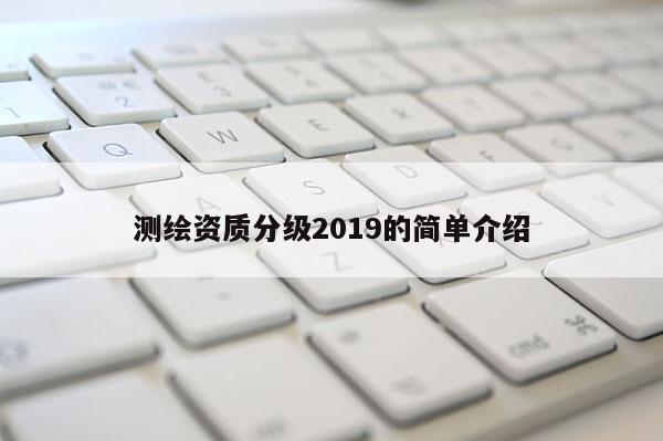 测绘资质分级2019的简单介绍
