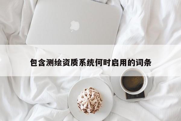 包含测绘资质系统何时启用的词条