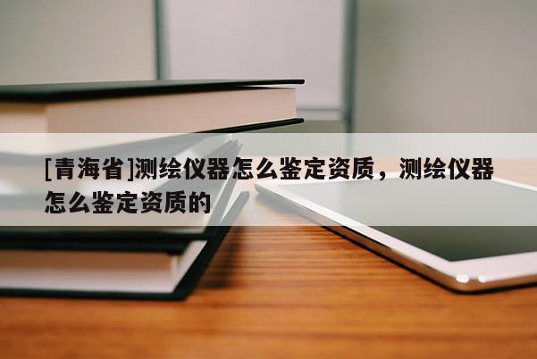 [青海省]测绘仪器怎么鉴定资质，测绘仪器怎么鉴定资质的