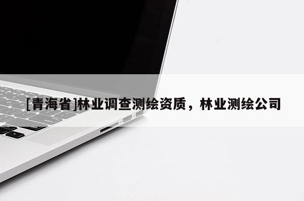 [青海省]林业调查测绘资质，林业测绘公司