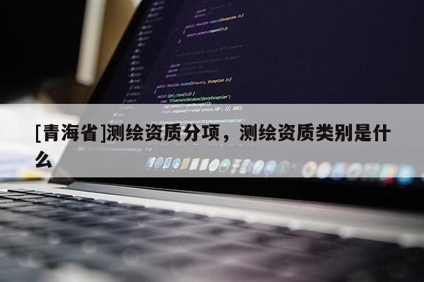 [青海省]测绘资质分项，测绘资质类别是什么