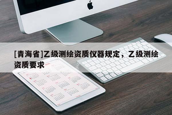 [青海省]乙级测绘资质仪器规定，乙级测绘资质要求