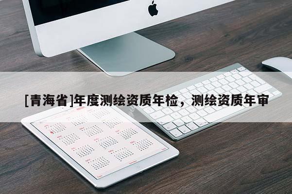 [青海省]年度测绘资质年检，测绘资质年审