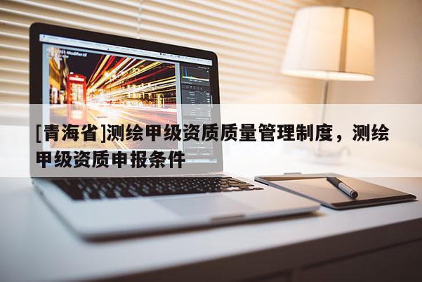 [青海省]测绘甲级资质质量管理制度，测绘甲级资质申报条件