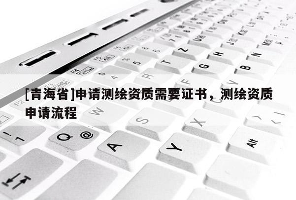 [青海省]申请测绘资质需要证书，测绘资质申请流程