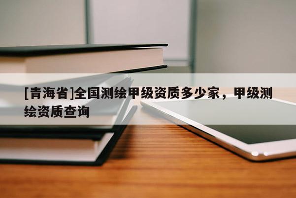 [青海省]全国测绘甲级资质多少家，甲级测绘资质查询