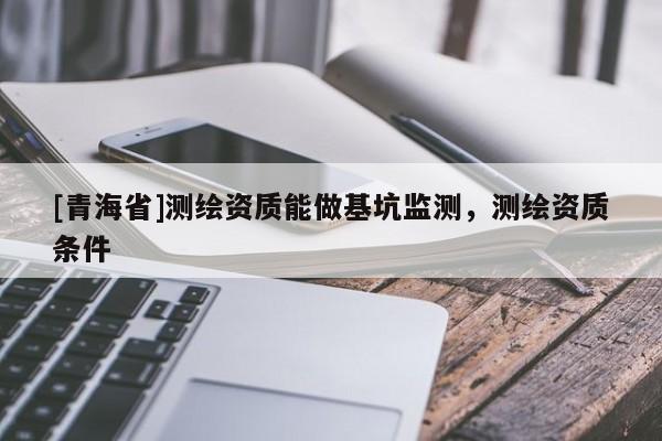 [青海省]测绘资质能做基坑监测，测绘资质条件